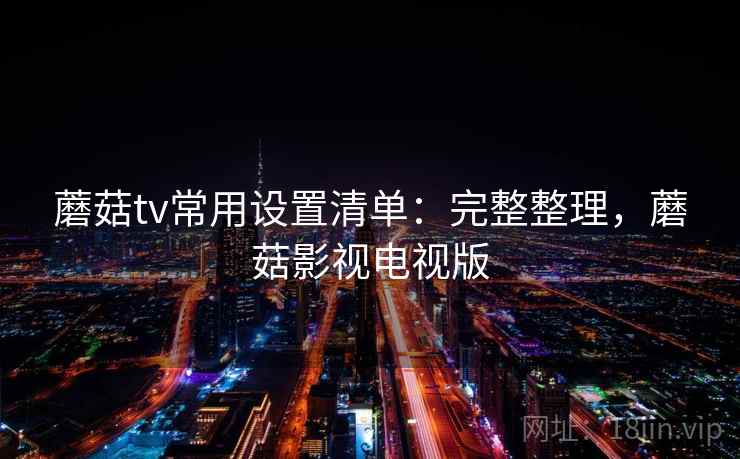 蘑菇tv常用设置清单：完整整理，蘑菇影视电视版