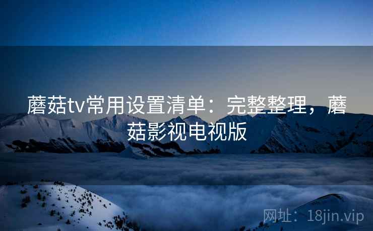蘑菇tv常用设置清单：完整整理，蘑菇影视电视版