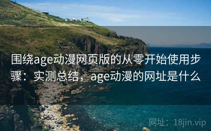 围绕age动漫网页版的从零开始使用步骤:实测总结,age动漫的网址是什么 围绕age动漫网页版的从零开始使用步骤:实测总结,age动漫的网址是什么