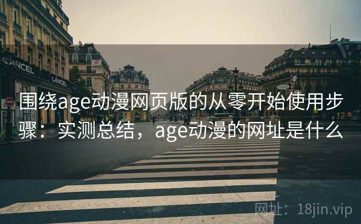 围绕age动漫网页版的从零开始使用步骤:实测总结,age动漫的网址是什么 围绕age动漫网页版的从零开始使用步骤:实测总结,age动漫的网址是什么