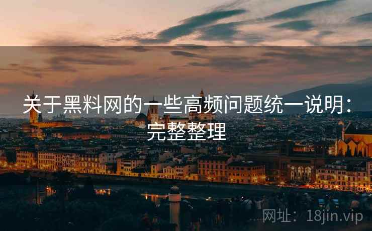 关于黑料网的一些高频问题统一说明:完整整理 关于黑料网的一些高频问题统一说明:完整整理