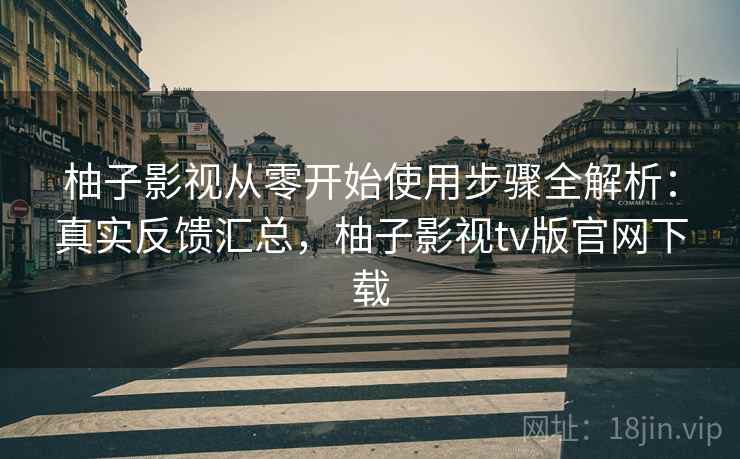柚子影视从零开始使用步骤全解析:真实反馈汇总,柚子影视tv版官网下载 柚子影视从零开始使用步骤全解析:真实反馈汇总,柚子影视tv版官网下载