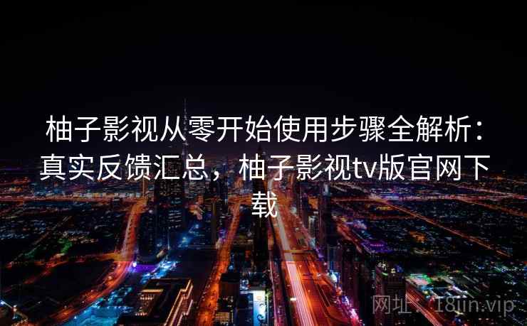 柚子影视从零开始使用步骤全解析:真实反馈汇总,柚子影视tv版官网下载 柚子影视从零开始使用步骤全解析:真实反馈汇总,柚子影视tv版官网下载