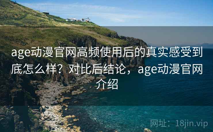 age动漫官网高频使用后的真实感受到底怎么样?对比后结论,age动漫官网介绍 age动漫官网高频使用后的真实感受到底怎么样?对比后结论,age动漫官网介绍