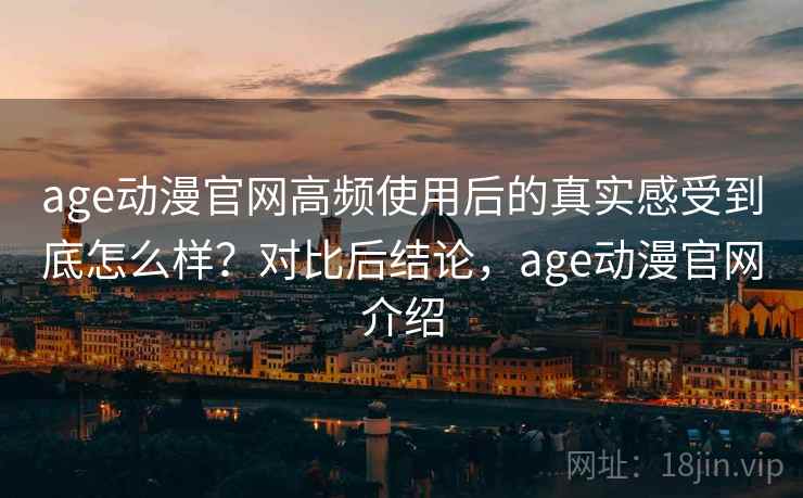 age动漫官网高频使用后的真实感受到底怎么样?对比后结论,age动漫官网介绍 age动漫官网高频使用后的真实感受到底怎么样?对比后结论,age动漫官网介绍