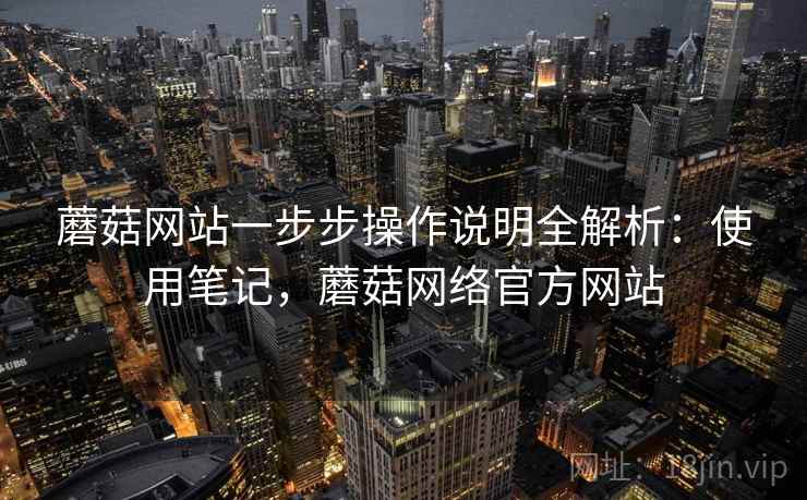 蘑菇网站一步步操作说明全解析:使用笔记,蘑菇网络官方网站 蘑菇网站一步步操作说明全解析:使用笔记,蘑菇网络官方网站