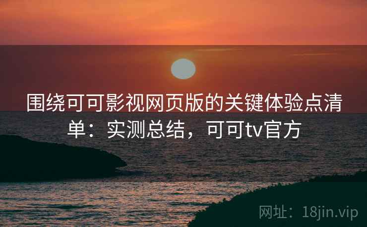 围绕可可影视网页版的关键体验点清单：实测总结，可可tv官方