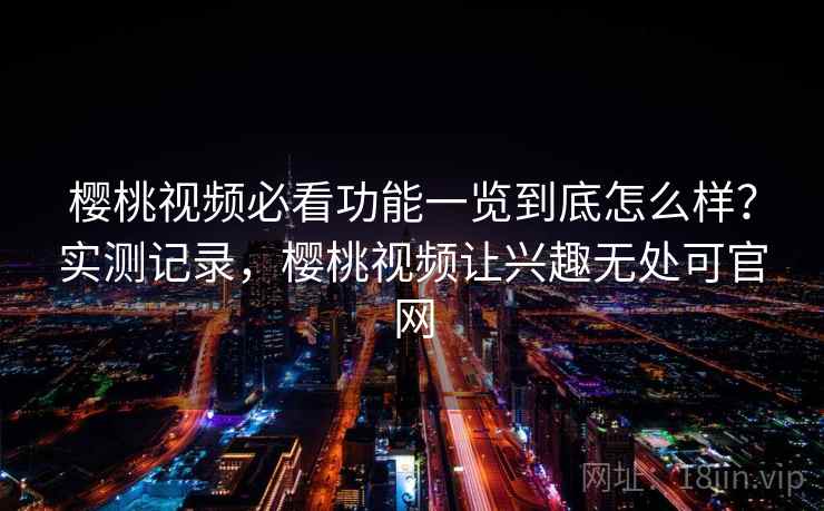 樱桃视频必看功能一览到底怎么样?实测记录,樱桃视频让兴趣无处可官网 樱桃视频必看功能一览到底怎么样?实测记录,樱桃视频让兴趣无处可官网