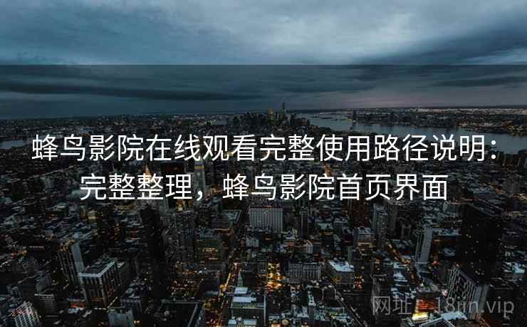 蜂鸟影院在线观看完整使用路径说明：完整整理，蜂鸟影院首页界面