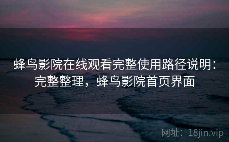 蜂鸟影院在线观看完整使用路径说明：完整整理，蜂鸟影院首页界面