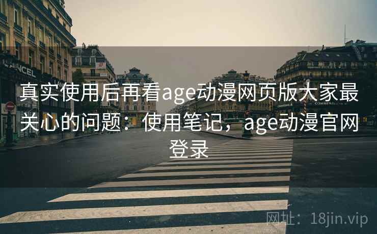 真实使用后再看age动漫网页版大家最关心的问题:使用笔记,age动漫官网登录 真实使用后再看age动漫网页版大家最关心的问题:使用笔记,age动漫官网登录