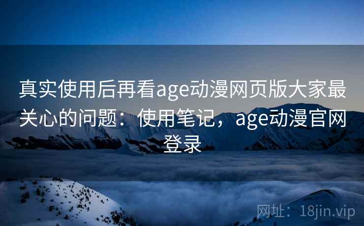 真实使用后再看age动漫网页版大家最关心的问题:使用笔记,age动漫官网登录 真实使用后再看age动漫网页版大家最关心的问题:使用笔记,age动漫官网登录