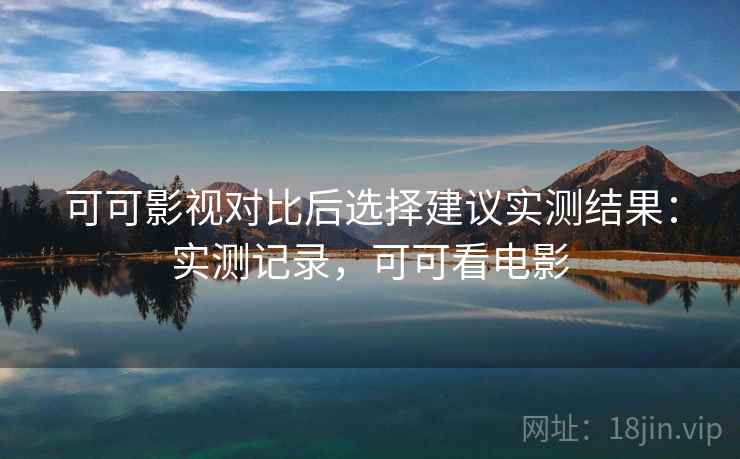 可可影视对比后选择建议实测结果:实测记录,可可看电影 可可影视对比后选择建议实测结果:实测记录,可可看电影