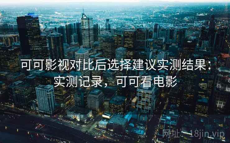 可可影视对比后选择建议实测结果:实测记录,可可看电影 可可影视对比后选择建议实测结果:实测记录,可可看电影