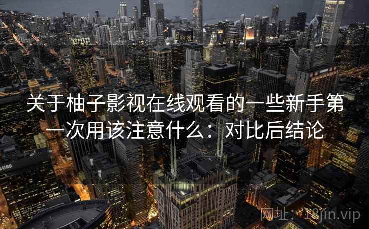 关于柚子影视在线观看的一些新手第一次用该注意什么：对比后结论