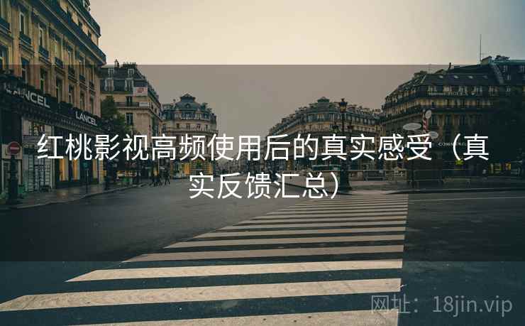 红桃影视高频使用后的真实感受(真实反馈汇总) 红桃影视高频使用后的真实感受(真实反馈汇总)