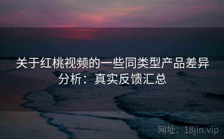 关于红桃视频的一些同类型产品差异分析:真实反馈汇总 关于红桃视频的一些同类型产品差异分析:真实反馈汇总