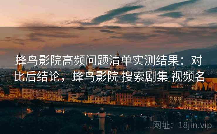 蜂鸟影院高频问题清单实测结果:对比后结论,蜂鸟影院 搜索剧集 视频名 蜂鸟影院高频问题清单实测结果:对比后结论,蜂鸟影院 搜索剧集 视频名