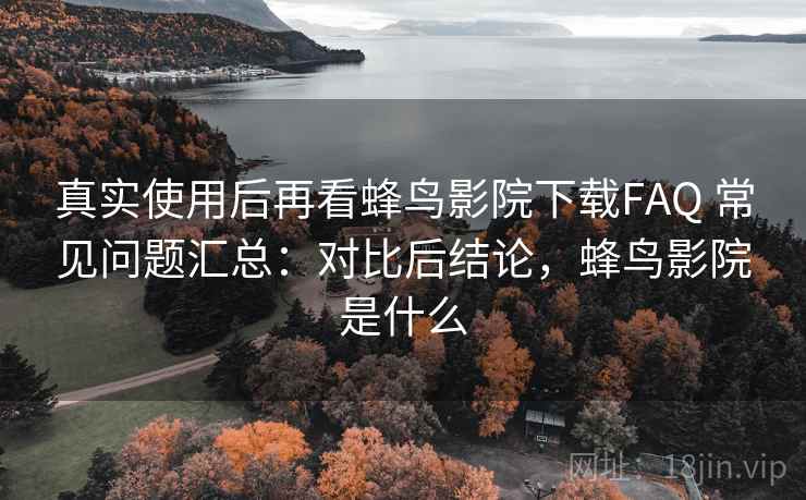 真实使用后再看蜂鸟影院下载FAQ 常见问题汇总:对比后结论,蜂鸟影院是什么 真实使用后再看蜂鸟影院下载FAQ 常见问题汇总:对比后结论,蜂鸟影院是什么
