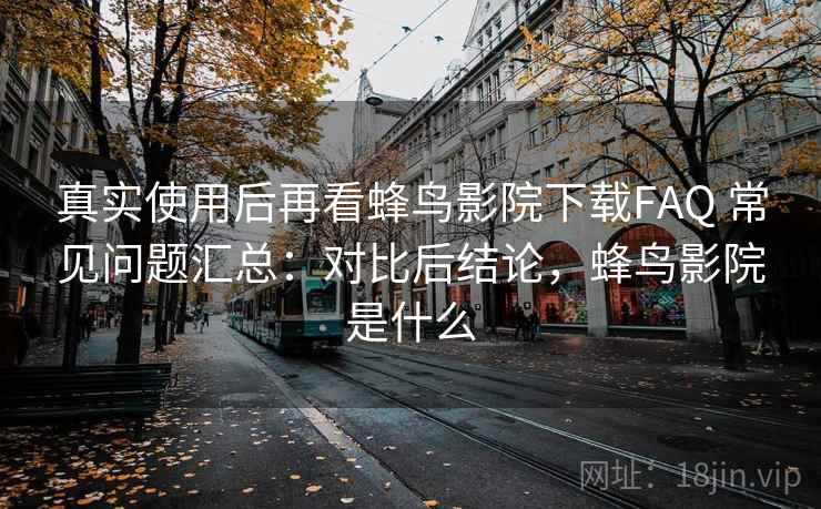 真实使用后再看蜂鸟影院下载FAQ 常见问题汇总:对比后结论,蜂鸟影院是什么 真实使用后再看蜂鸟影院下载FAQ 常见问题汇总:对比后结论,蜂鸟影院是什么