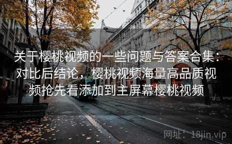 关于樱桃视频的一些问题与答案合集：对比后结论，樱桃视频海量高品质视频抢先看添加到主屏幕樱桃视频