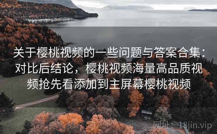 关于樱桃视频的一些问题与答案合集：对比后结论，樱桃视频海量高品质视频抢先看添加到主屏幕樱桃视频