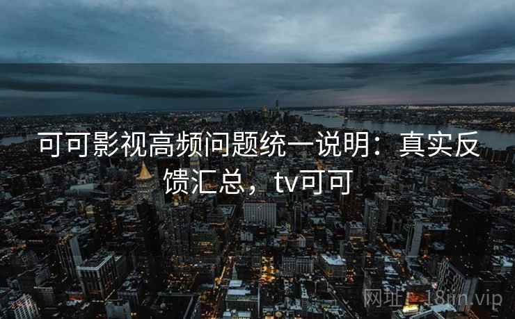 可可影视高频问题统一说明:真实反馈汇总,tv可可 可可影视高频问题统一说明:真实反馈汇总,tv可可