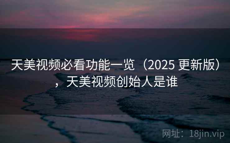 天美视频必看功能一览(2025 更新版),天美视频创始人是谁 天美视频必看功能一览(2025 更新版),天美视频创始人是谁