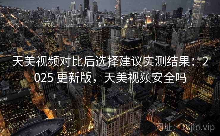 天美视频对比后选择建议实测结果:2025 更新版,天美视频安全吗 天美视频对比后选择建议实测结果:2025 更新版,天美视频安全吗