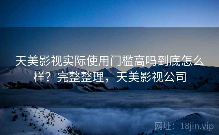 天美影视实际使用门槛高吗到底怎么样?完整整理,天美影视公司 天美影视实际使用门槛高吗到底怎么样?完整整理,天美影视公司