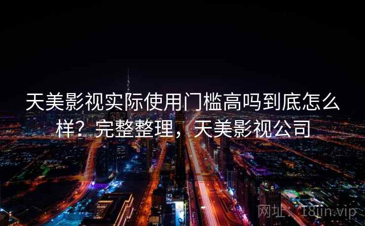 天美影视实际使用门槛高吗到底怎么样?完整整理,天美影视公司 天美影视实际使用门槛高吗到底怎么样?完整整理,天美影视公司