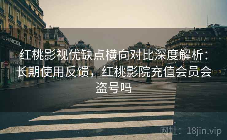 红桃影视优缺点横向对比深度解析：长期使用反馈，红桃影院充值会员会盗号吗