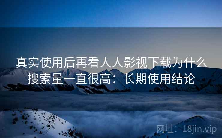 真实使用后再看人人影视下载为什么搜索量一直很高:长期使用结论 真实使用后再看人人影视下载为什么搜索量一直很高:长期使用结论