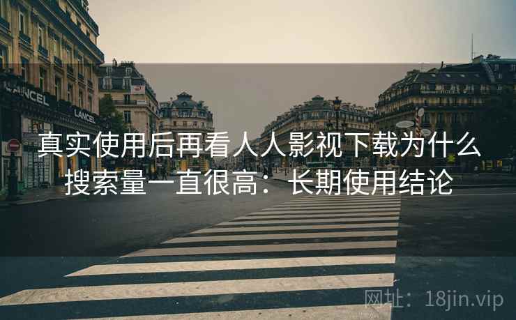 真实使用后再看人人影视下载为什么搜索量一直很高:长期使用结论 真实使用后再看人人影视下载为什么搜索量一直很高:长期使用结论