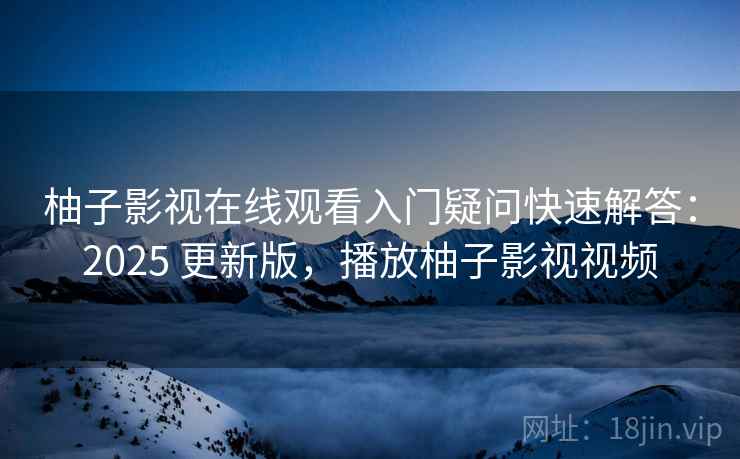 柚子影视在线观看入门疑问快速解答：2025 更新版，播放柚子影视视频