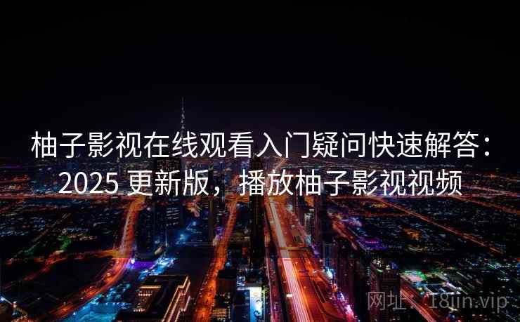 柚子影视在线观看入门疑问快速解答：2025 更新版，播放柚子影视视频