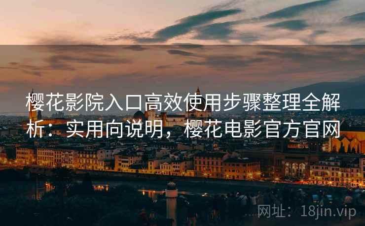 樱花影院入口高效使用步骤整理全解析：实用向说明，樱花电影官方官网