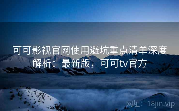 可可影视官网使用避坑重点清单深度解析:最新版,可可tv官方 可可影视官网使用避坑重点清单深度解析:最新版,可可tv官方