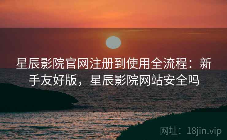 星辰影院官网注册到使用全流程:新手友好版,星辰影院网站安全吗 星辰影院官网注册到使用全流程:新手友好版,星辰影院网站安全吗