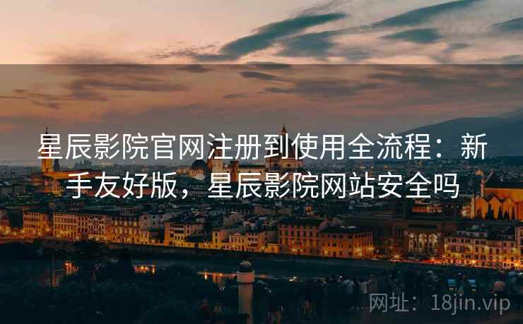 星辰影院官网注册到使用全流程:新手友好版,星辰影院网站安全吗 星辰影院官网注册到使用全流程:新手友好版,星辰影院网站安全吗