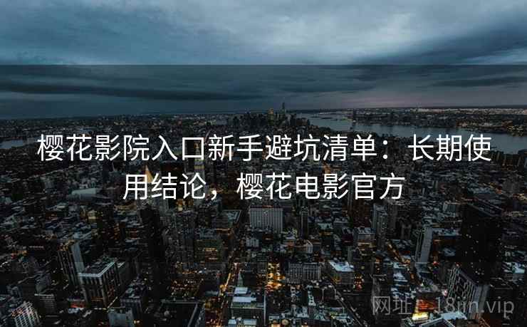 樱花影院入口新手避坑清单:长期使用结论,樱花电影官方 樱花影院入口新手避坑清单:长期使用结论,樱花电影官方
