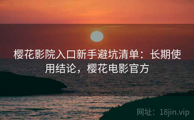 樱花影院入口新手避坑清单:长期使用结论,樱花电影官方 樱花影院入口新手避坑清单:长期使用结论,樱花电影官方