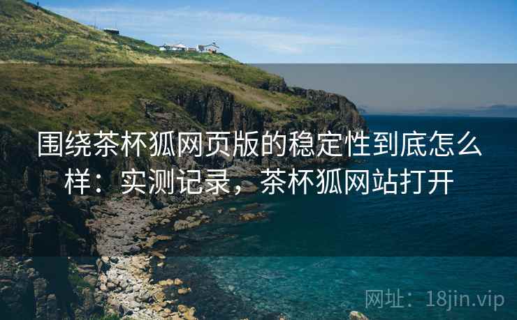 围绕茶杯狐网页版的稳定性到底怎么样:实测记录,茶杯狐网站打开 围绕茶杯狐网页版的稳定性到底怎么样:实测记录,茶杯狐网站打开