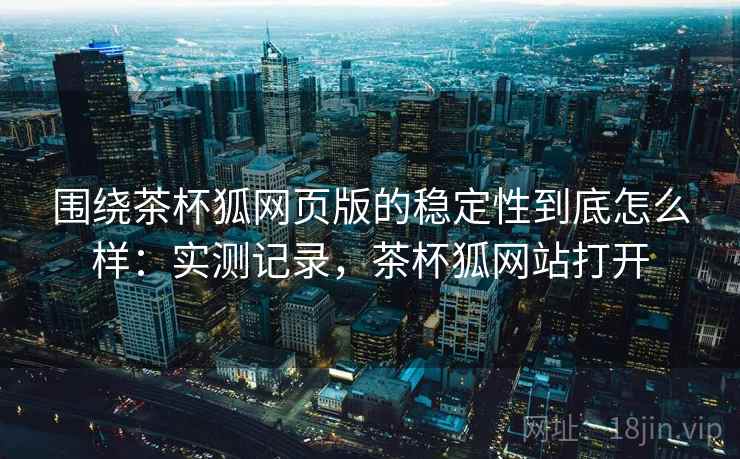 围绕茶杯狐网页版的稳定性到底怎么样:实测记录,茶杯狐网站打开 围绕茶杯狐网页版的稳定性到底怎么样:实测记录,茶杯狐网站打开