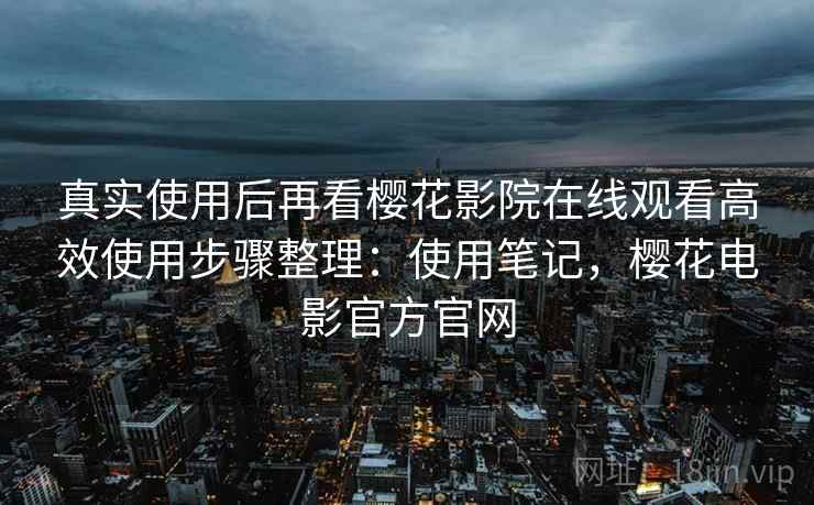 真实使用后再看樱花影院在线观看高效使用步骤整理:使用笔记,樱花电影官方官网 真实使用后再看樱花影院在线观看高效使用步骤整理:使用笔记,樱花电影官方官网