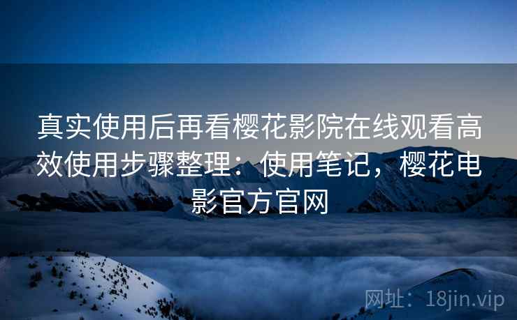 真实使用后再看樱花影院在线观看高效使用步骤整理:使用笔记,樱花电影官方官网 真实使用后再看樱花影院在线观看高效使用步骤整理:使用笔记,樱花电影官方官网