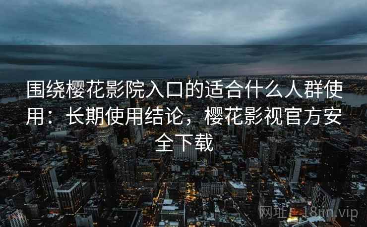 围绕樱花影院入口的适合什么人群使用:长期使用结论,樱花影视官方安全下载 围绕樱花影院入口的适合什么人群使用:长期使用结论,樱花影视官方安全下载