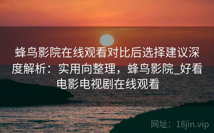 蜂鸟影院在线观看对比后选择建议深度解析：实用向整理，蜂鸟影院_好看电影电视剧在线观看