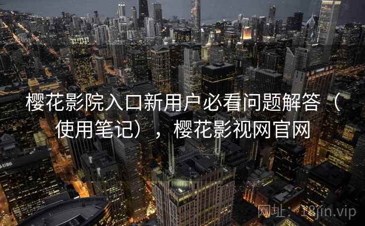 樱花影院入口新用户必看问题解答(使用笔记),樱花影视网官网 樱花影院入口新用户必看问题解答(使用笔记),樱花影视网官网