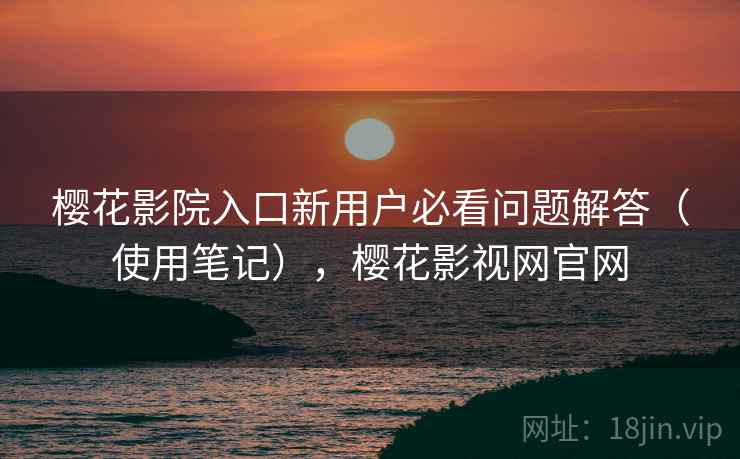樱花影院入口新用户必看问题解答(使用笔记),樱花影视网官网 樱花影院入口新用户必看问题解答(使用笔记),樱花影视网官网